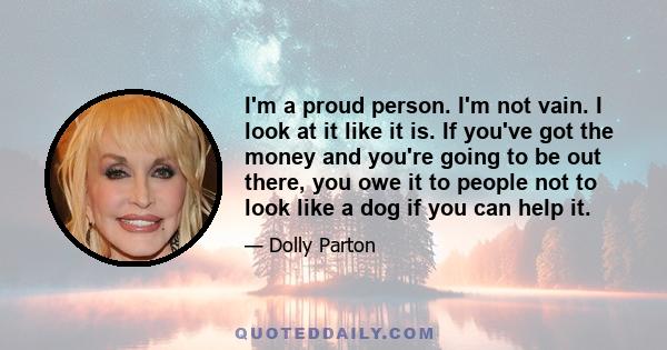 I'm a proud person. I'm not vain. I look at it like it is. If you've got the money and you're going to be out there, you owe it to people not to look like a dog if you can help it.