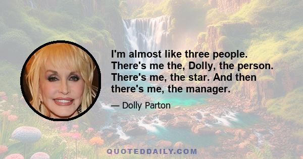 I'm almost like three people. There's me the, Dolly, the person. There's me, the star. And then there's me, the manager.