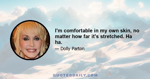 I'm comfortable in my own skin, no matter how far it's stretched. Ha ha.