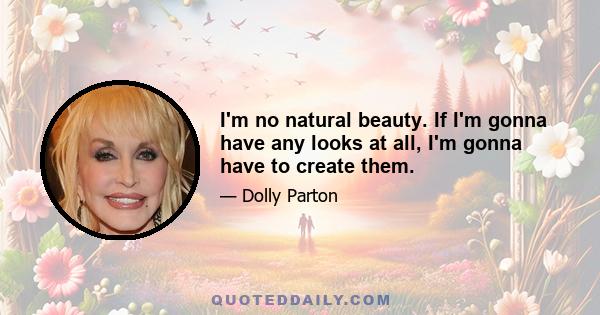 I'm no natural beauty. If I'm gonna have any looks at all, I'm gonna have to create them.