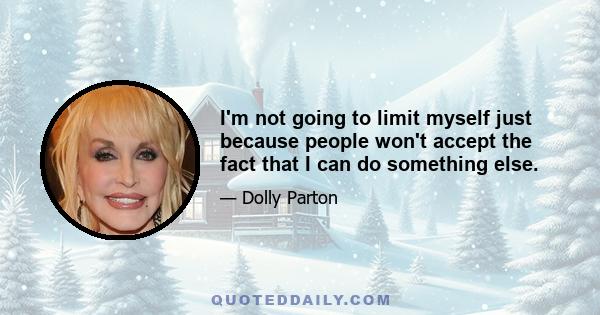 I'm not going to limit myself just because people won't accept the fact that I can do something else.