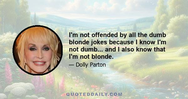 I'm not offended by all the dumb blonde jokes because I know I'm not dumb... and I also know that I'm not blonde.