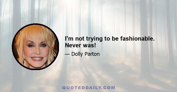 I'm not trying to be fashionable. Never was!