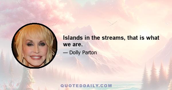 Islands in the streams, that is what we are.