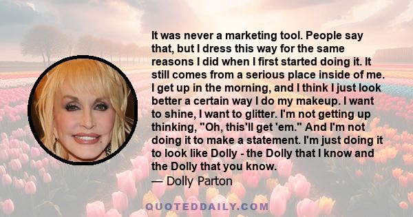 It was never a marketing tool. People say that, but I dress this way for the same reasons I did when I first started doing it. It still comes from a serious place inside of me. I get up in the morning, and I think I