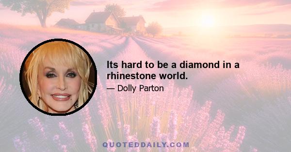 Its hard to be a diamond in a rhinestone world.