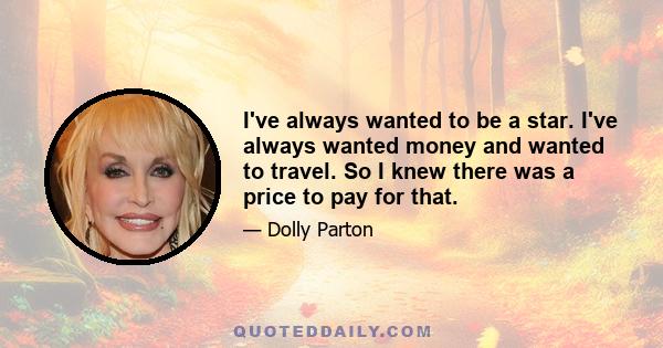 I've always wanted to be a star. I've always wanted money and wanted to travel. So I knew there was a price to pay for that.