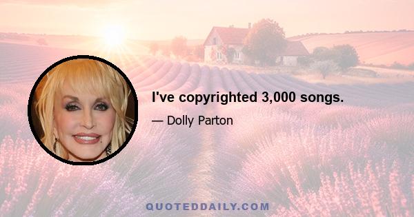 I've copyrighted 3,000 songs.