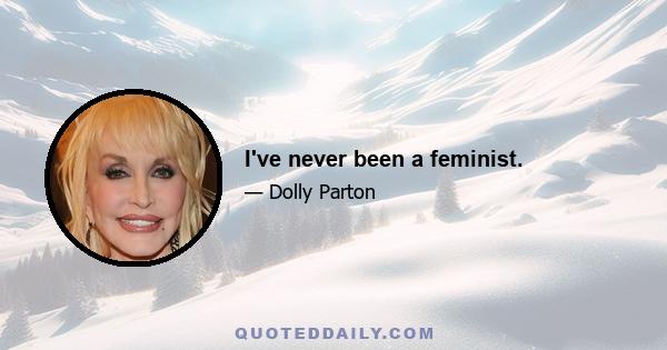 I've never been a feminist.