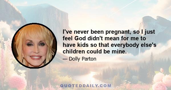 I've never been pregnant, so I just feel God didn't mean for me to have kids so that everybody else's children could be mine.