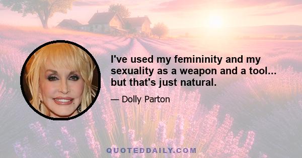 I've used my femininity and my sexuality as a weapon and a tool... but that's just natural.