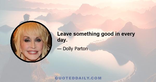 Leave something good in every day.