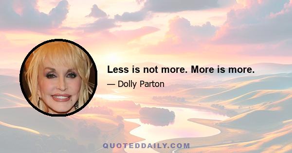 Less is not more. More is more.