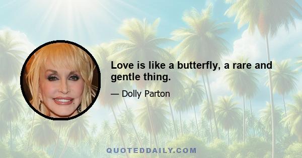 Love is like a butterfly, a rare and gentle thing.