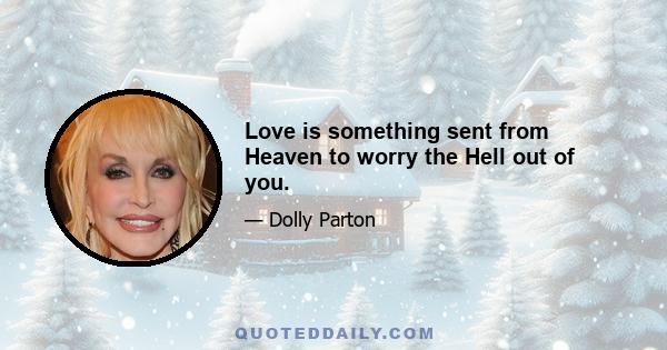 Love is something sent from Heaven to worry the Hell out of you.