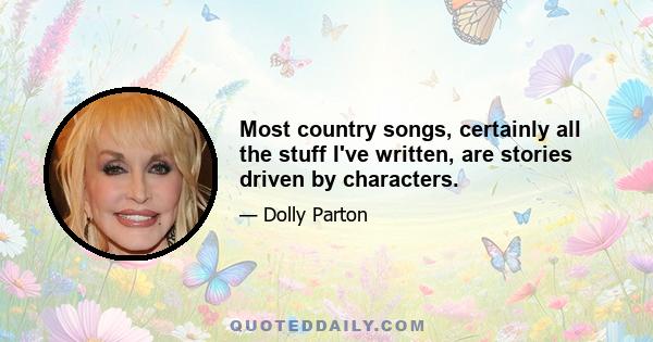 Most country songs, certainly all the stuff I've written, are stories driven by characters.