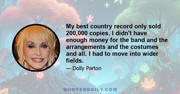 My best country record only sold 200,000 copies. I didn't have enough money for the band and the arrangements and the costumes and all. I had to move into wider fields.