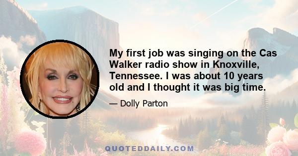 My first job was singing on the Cas Walker radio show in Knoxville, Tennessee. I was about 10 years old and I thought it was big time.