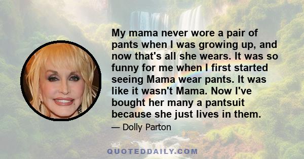 My mama never wore a pair of pants when I was growing up, and now that's all she wears. It was so funny for me when I first started seeing Mama wear pants. It was like it wasn't Mama. Now I've bought her many a pantsuit 