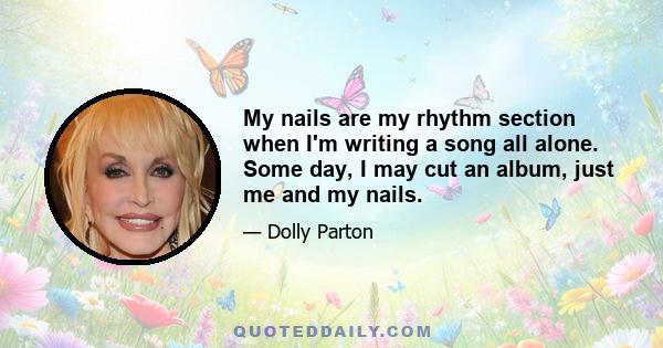 My nails are my rhythm section when I'm writing a song all alone. Some day, I may cut an album, just me and my nails.