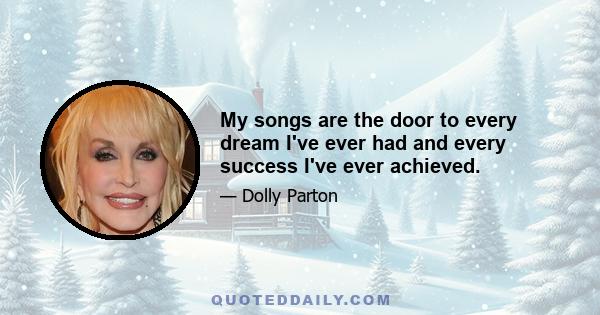 My songs are the door to every dream I've ever had and every success I've ever achieved.