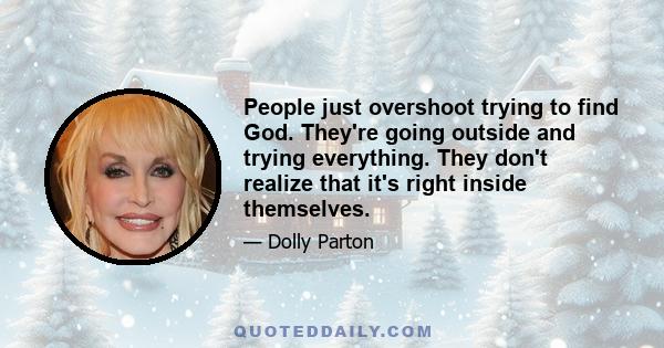 People just overshoot trying to find God. They're going outside and trying everything. They don't realize that it's right inside themselves.