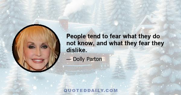 People tend to fear what they do not know, and what they fear they dislike.