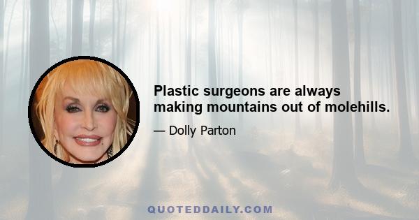 Plastic surgeons are always making mountains out of molehills.