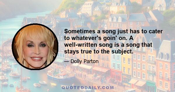 Sometimes a song just has to cater to whatever's goin' on. A well-written song is a song that stays true to the subject.