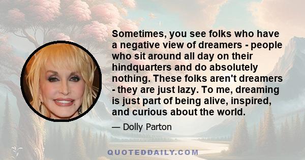 Sometimes, you see folks who have a negative view of dreamers - people who sit around all day on their hindquarters and do absolutely nothing. These folks aren't dreamers - they are just lazy. To me, dreaming is just