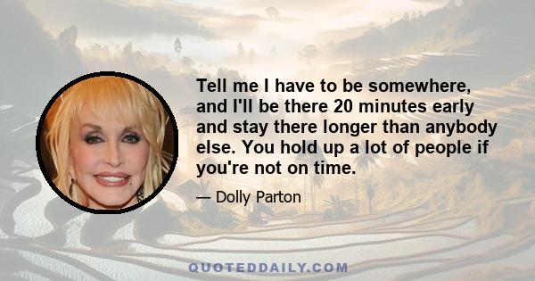 Tell me I have to be somewhere, and I'll be there 20 minutes early and stay there longer than anybody else. You hold up a lot of people if you're not on time.