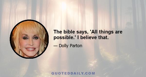 The bible says, 'All things are possible.' I believe that.