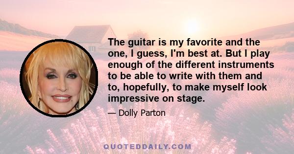 The guitar is my favorite and the one, I guess, I'm best at. But I play enough of the different instruments to be able to write with them and to, hopefully, to make myself look impressive on stage.