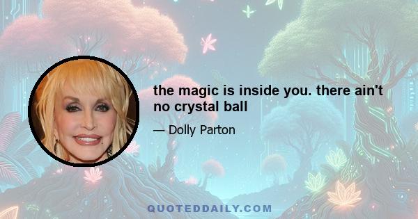 the magic is inside you. there ain't no crystal ball