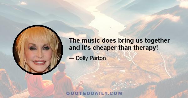 The music does bring us together and it's cheaper than therapy!