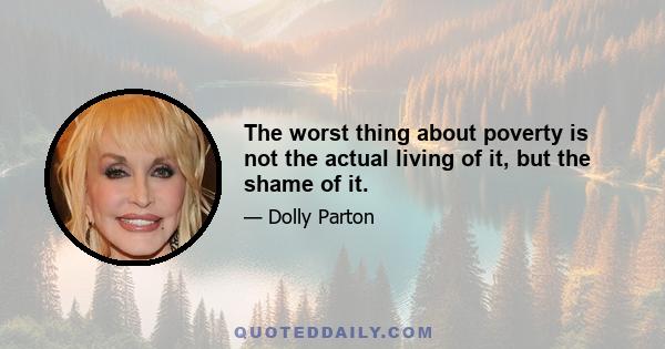 The worst thing about poverty is not the actual living of it, but the shame of it.