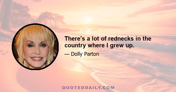 There's a lot of rednecks in the country where I grew up.