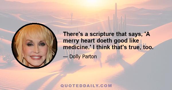 There's a scripture that says, 'A merry heart doeth good like medicine.' I think that's true, too.