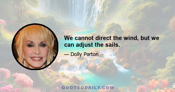 We cannot direct the wind, but we can adjust the sails.