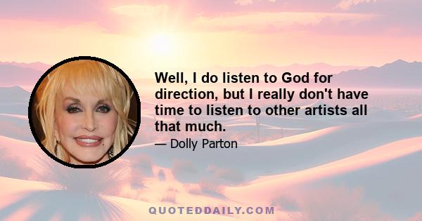 Well, I do listen to God for direction, but I really don't have time to listen to other artists all that much.