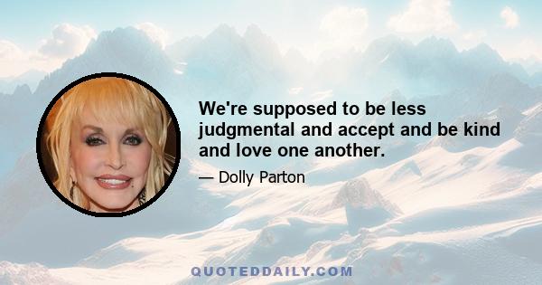 We're supposed to be less judgmental and accept and be kind and love one another.