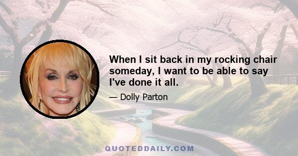 When I sit back in my rocking chair someday, I want to be able to say I've done it all.