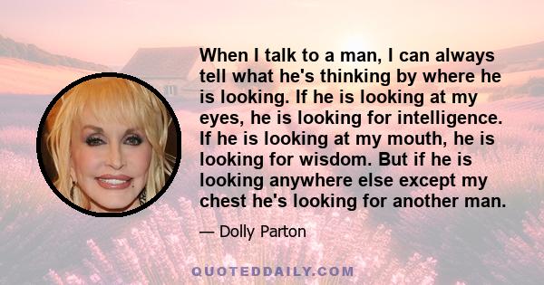 When I talk to a man, I can always tell what he's thinking by where he is looking. If he is looking at my eyes, he is looking for intelligence. If he is looking at my mouth, he is looking for wisdom. But if he is