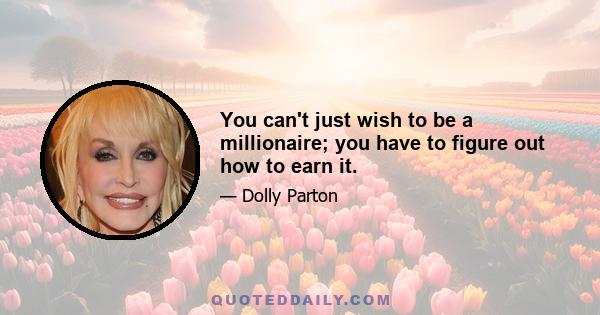 You can't just wish to be a millionaire; you have to figure out how to earn it.