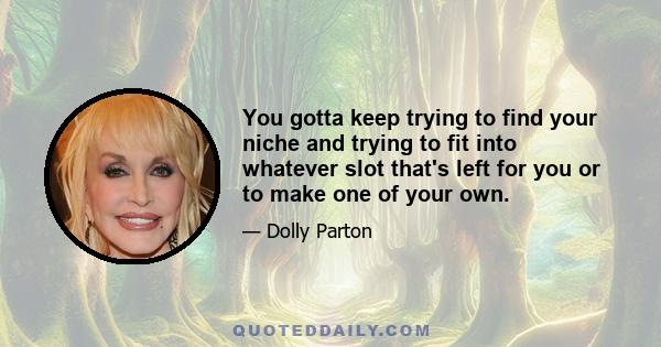 You gotta keep trying to find your niche and trying to fit into whatever slot that's left for you or to make one of your own.