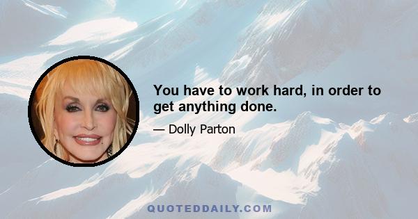 You have to work hard, in order to get anything done.