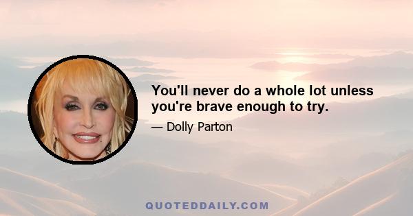 You'll never do a whole lot unless you're brave enough to try.