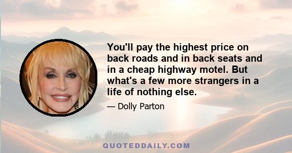 You'll pay the highest price on back roads and in back seats and in a cheap highway motel. But what's a few more strangers in a life of nothing else.