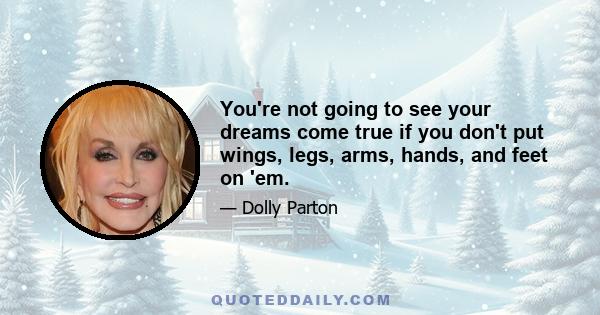 You're not going to see your dreams come true if you don't put wings, legs, arms, hands, and feet on 'em.