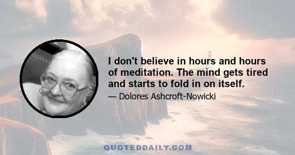 I don't believe in hours and hours of meditation. The mind gets tired and starts to fold in on itself.